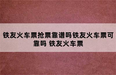 铁友火车票抢票靠谱吗铁友火车票可靠吗 铁友火车票